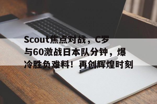 爱游戏体育赛事关于Scout焦点对战，C罗与60激战日本队分钟，爆冷胜负难料！再创辉煌时刻的信息